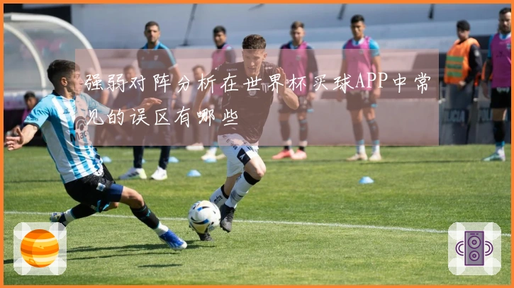 强弱对阵分析在世界杯买球APP中常见的误区有哪些