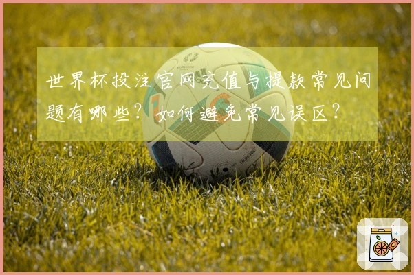 世界杯投注官网充值与提款常见问题有哪些？如何避免常见误区？