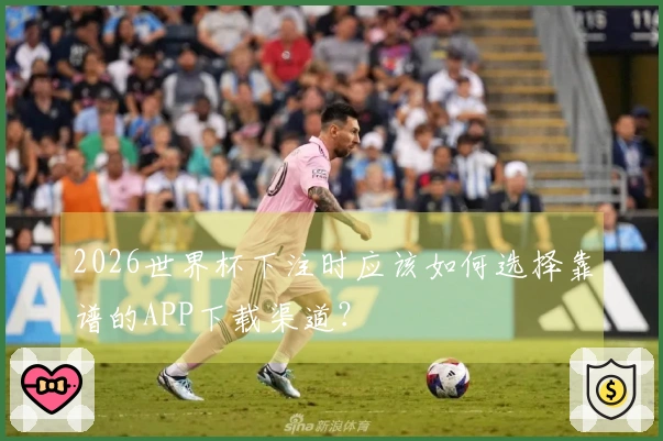 2026世界杯下注时应该如何选择靠谱的APP下载渠道？