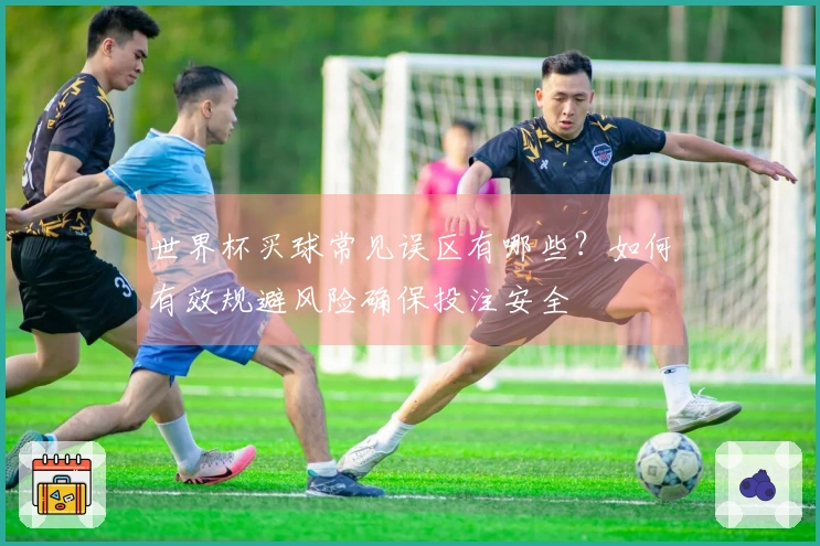 世界杯买球常见误区有哪些？如何有效规避风险确保投注安全