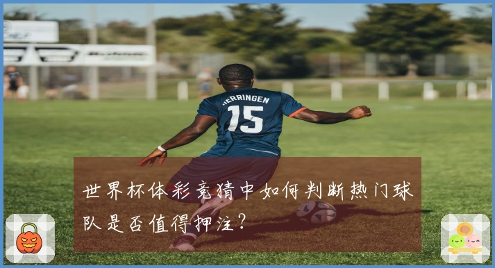世界杯体彩竞猜中如何判断热门球队是否值得押注？