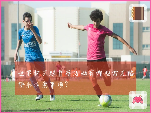 世界杯买球首存活动有哪些常见陷阱和注意事项？