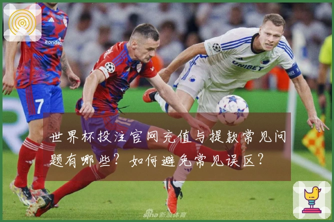 世界杯投注官网充值与提款常见问题有哪些？如何避免常见误区？